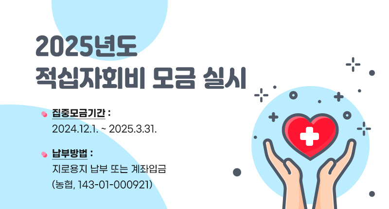 ○ 2025년도 적십자회비 모금 실시
- 집중모금기간 : 2024.12.1. ~ 2025.3.31.
- 납부방법 : 지로용지 납부 또는 계좌입금(농협, 143-01-000921)