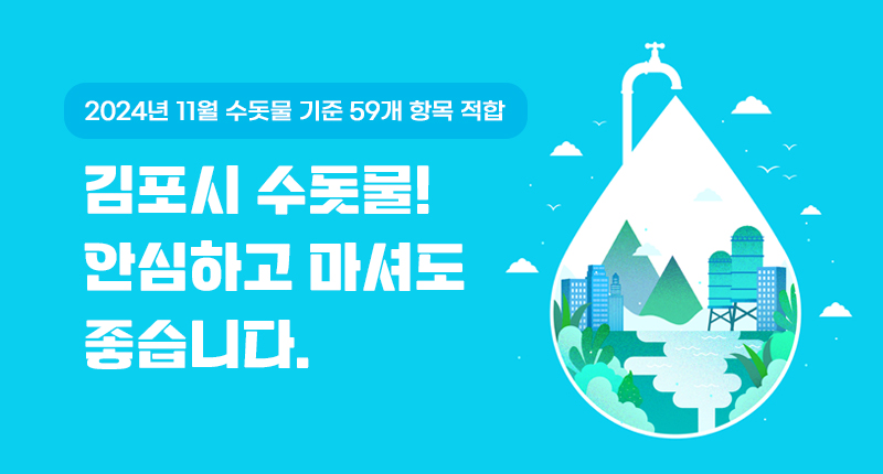 김포시 수돗물! 안심하고 마셔도 좋습니다.
-2024년 11월 수돗물 기준 59개 항목 적합-